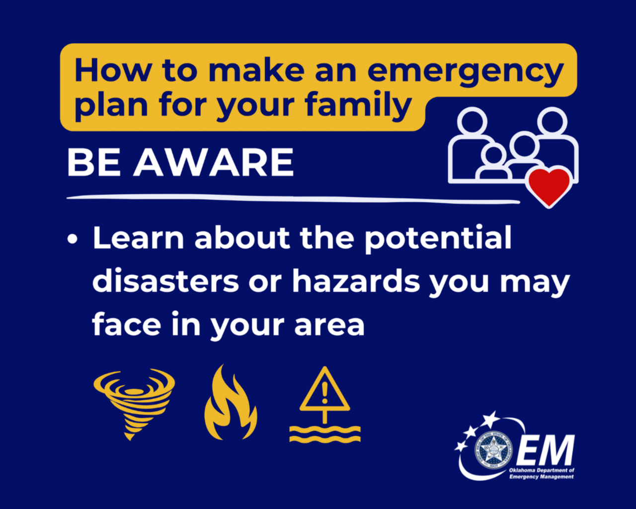 How to make an emergency plan for your family. Be Prepared. Learn about the potential disasters or hazards you may face in your area. Logo, Oklahoma Department of Emergency Management.