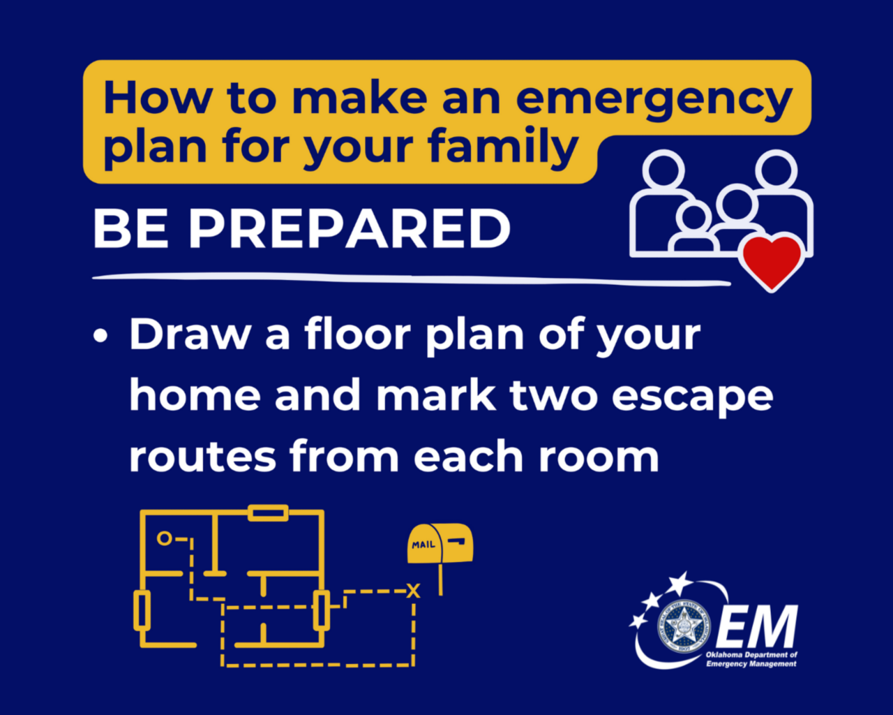 How to make an emergency plan for your family. Be Prepared. Daw a floor plan of your home and mark two escape rooutes from each room. Logo, Oklahoma Department of Emergency Management.