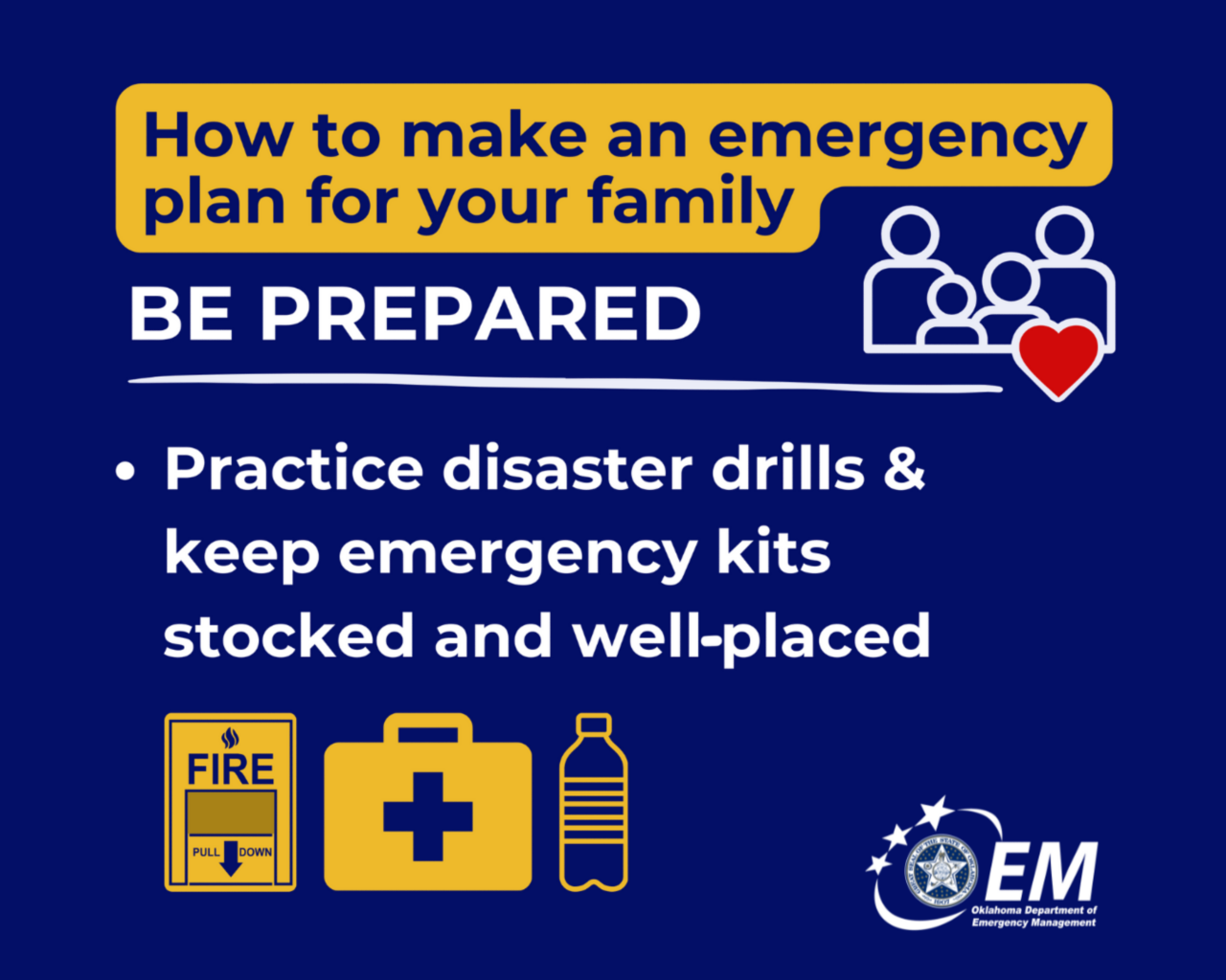 How to make an emergency plan for your family. Be Prepared. Practice disaster drills and keep emergency kits stocked and well placed. Logo, Oklahoma Department of Emergency Management.