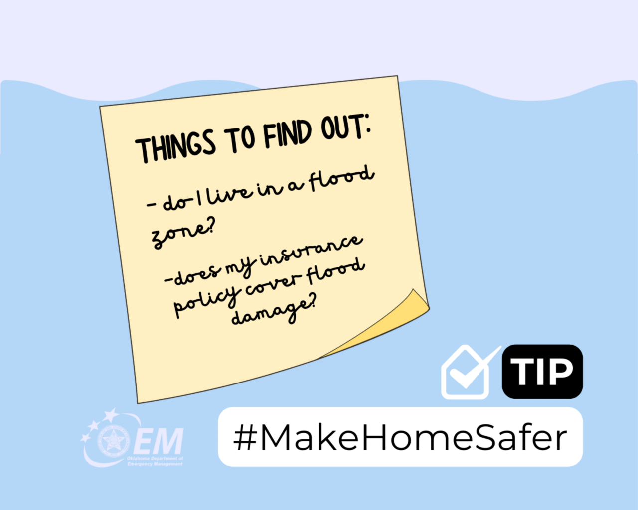 Things to fine out: do I live in a flood zone? Does my insurance policy cover flood damages? #MakeHomeSafer. Logo, Oklahoma Department of Emergency Management.