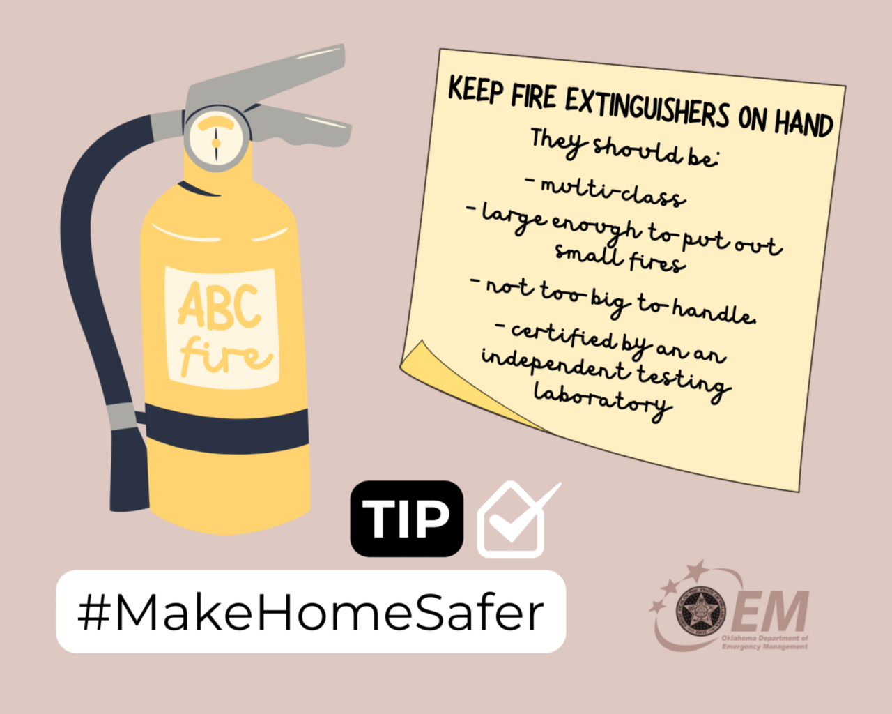 Keep fire extinguishers on hand. They should be multiclass, large enough to put out small fires; not too big to handle; certified by  an independent testing laboratory. #MakeHomeSafer. Logo, Oklahoma Department of Emergency Management.