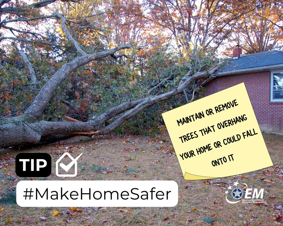 Maintain or remove trees that overhang your home or could fall onto it. A photo of a fallen tree laying on the roof of a house. #MakeHomeSafer. Logo, Oklahoma Department of Emergency Management.