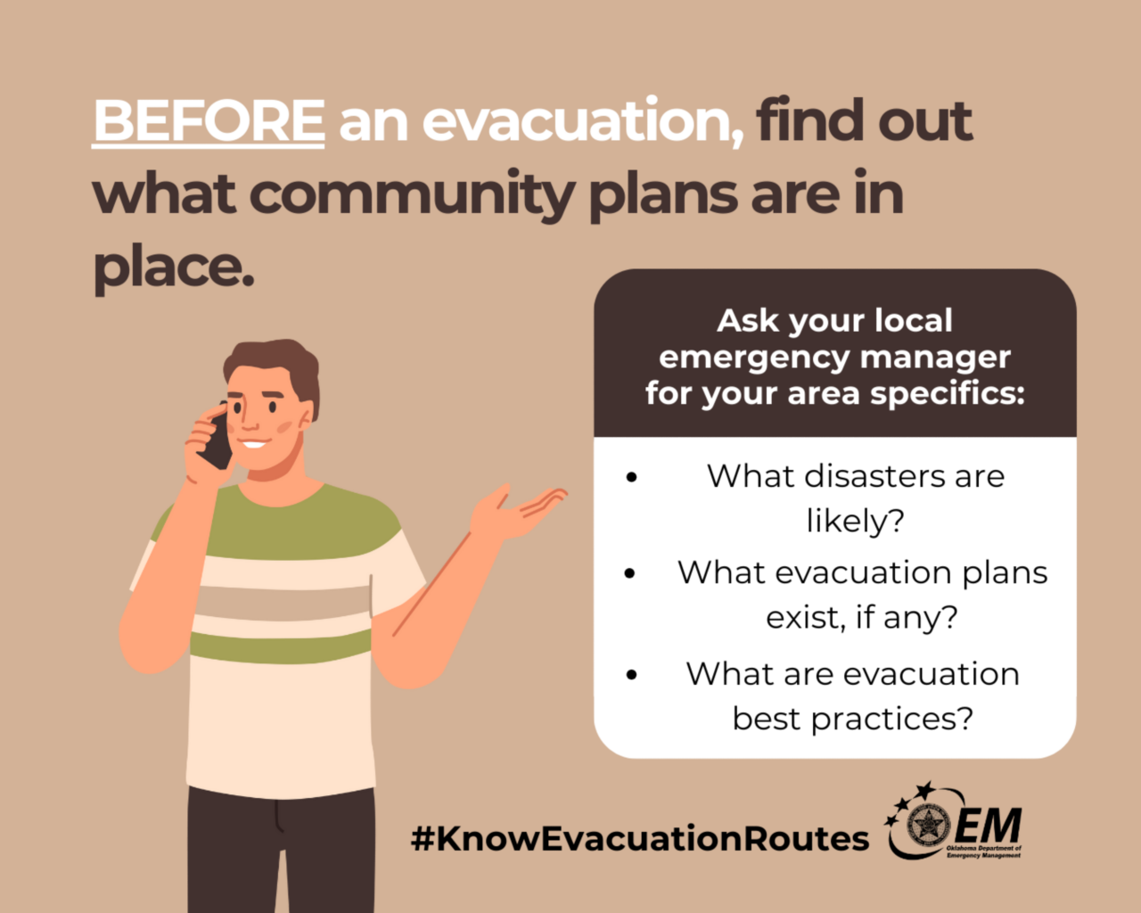 Before an evacuation, find out what community plans are in place. Ask your local emergency manager for your are specifics. Logos, Oklahoma Department of Emergency Management.