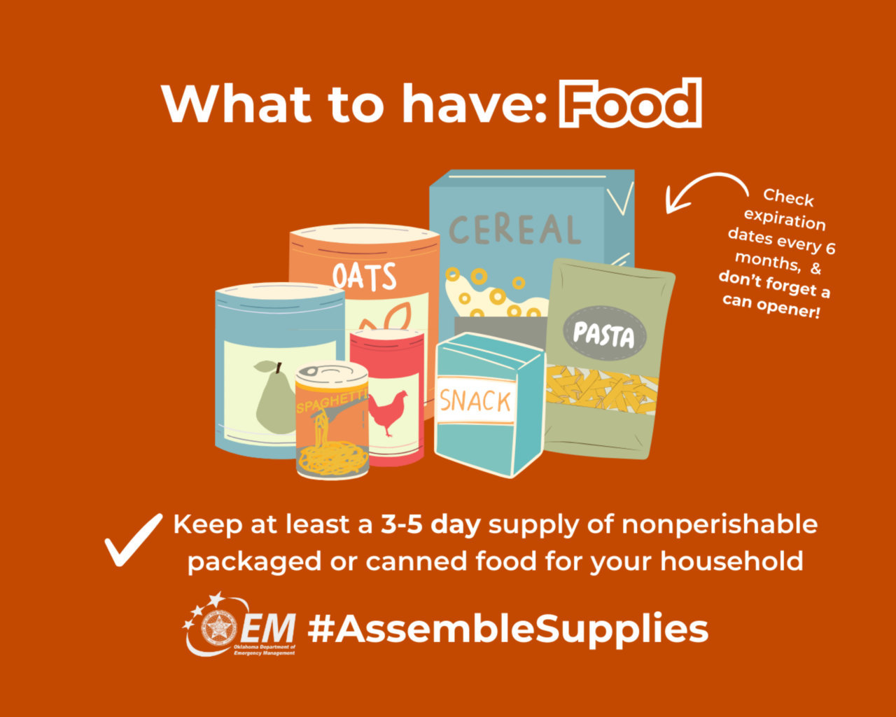 What to have: Food. Keep at least 3-5 day supply of nonperishable pakaged or canned food for your household. #AssembleSupplies. Logo, Oklahoma Department of Emergency Management.