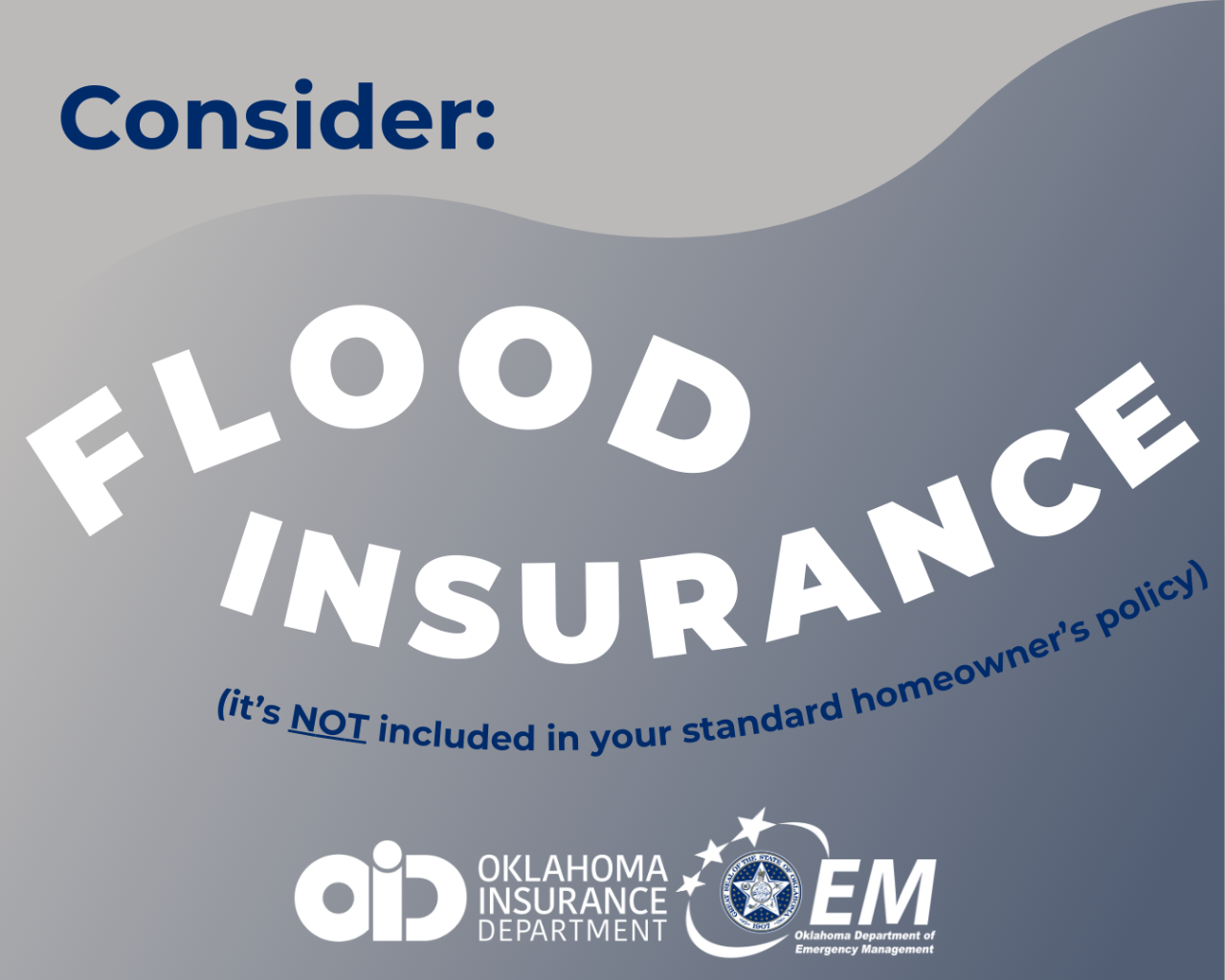 Considser flood insurance (it's not includedin your standard homeowner's policy). Logos, Oklahoma Insurance Department  and Oklahoma Department of Emergency Management. 