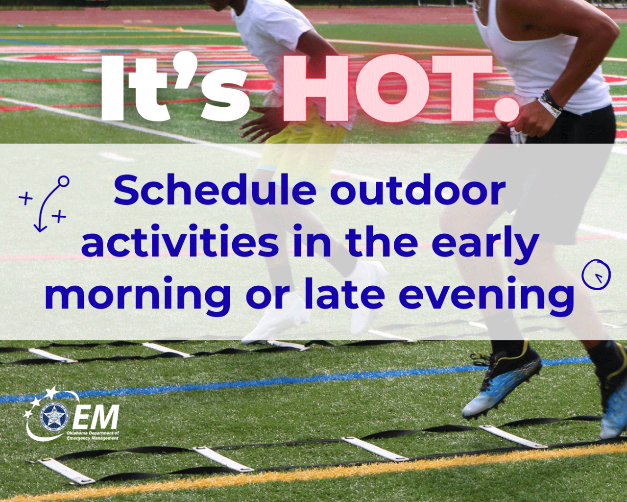 It's hot. Schedule outdoor activities in the early morning or late evening.  A background image of an athlete running on a football field. Logo, Oklahoma Department of Emergency Management. 